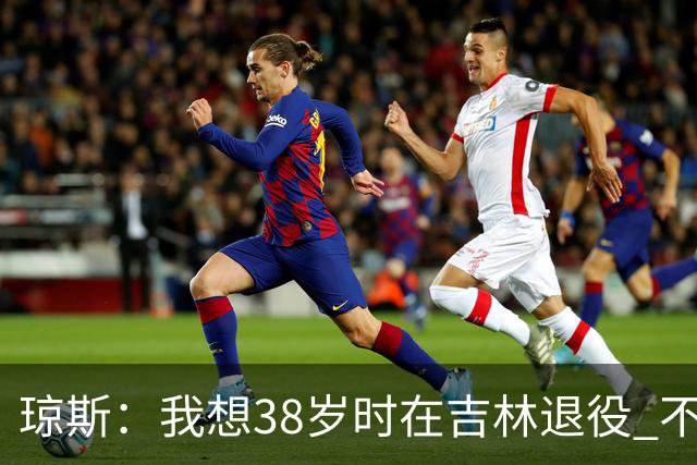 琼斯：我想38岁时在吉林退役 不想去顶级强队